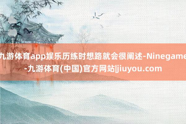 九游体育app娱乐历练时想路就会很阐述-Ninegame-九游体育(中国)官方网站|jiuyou.com