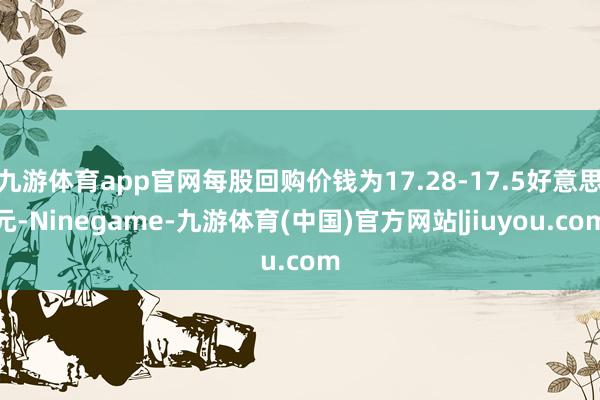 九游体育app官网每股回购价钱为17.28-17.5好意思元-Ninegame-九游体育(中国)官方网站|jiuyou.com