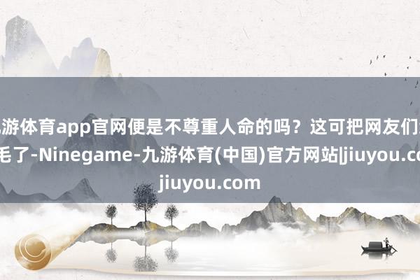 九游体育app官网便是不尊重人命的吗？这可把网友们给惹毛了-Ninegame-九游体育(中国)官方网站|jiuyou.com