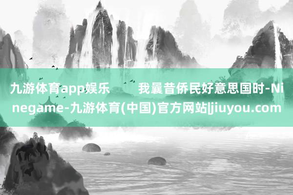 九游体育app娱乐        我曩昔侨民好意思国时-Ninegame-九游体育(中国)官方网站|jiuyou.com
