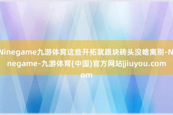 Ninegame九游体育这些开拓就跟块砖头没啥离别-Ninegame-九游体育(中国)官方网站|jiuyou.com