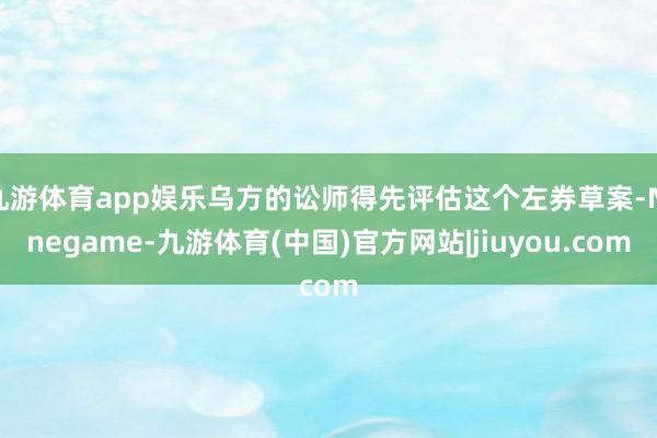 九游体育app娱乐乌方的讼师得先评估这个左券草案-Ninegame-九游体育(中国)官方网站|jiuyou.com