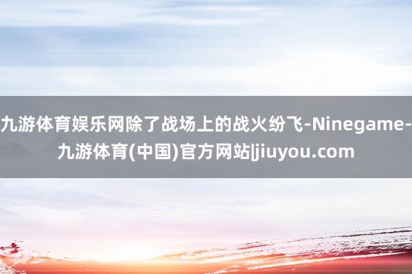 九游体育娱乐网除了战场上的战火纷飞-Ninegame-九游体育(中国)官方网站|jiuyou.com