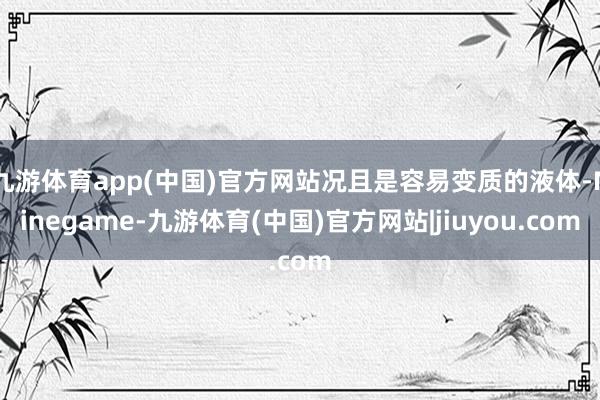 九游体育app(中国)官方网站况且是容易变质的液体-Ninegame-九游体育(中国)官方网站|jiuyou.com