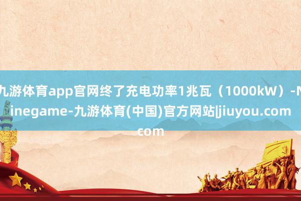 九游体育app官网终了充电功率1兆瓦（1000kW）-Ninegame-九游体育(中国)官方网站|jiuyou.com