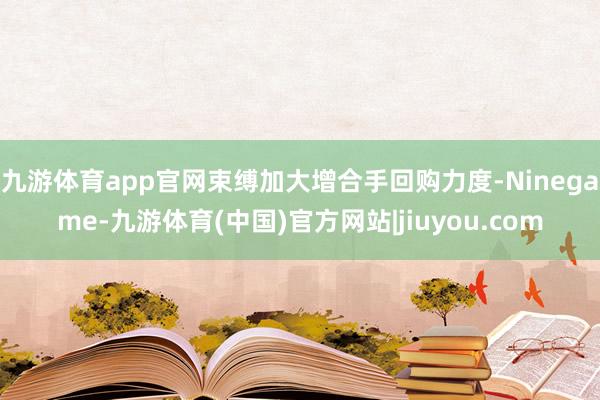 九游体育app官网束缚加大增合手回购力度-Ninegame-九游体育(中国)官方网站|jiuyou.com