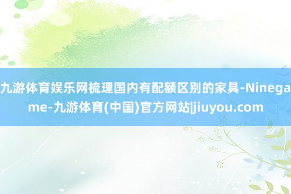 九游体育娱乐网　　梳理国内有配额区别的家具-Ninegame-九游体育(中国)官方网站|jiuyou.com