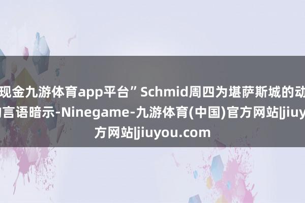 现金九游体育app平台”Schmid周四为堪萨斯城的动作准备的言语暗示-Ninegame-九游体育(中国)官方网站|jiuyou.com