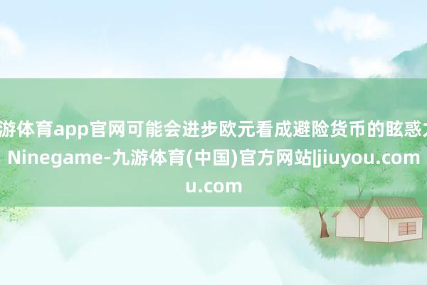 九游体育app官网可能会进步欧元看成避险货币的眩惑力-Ninegame-九游体育(中国)官方网站|jiuyou.com