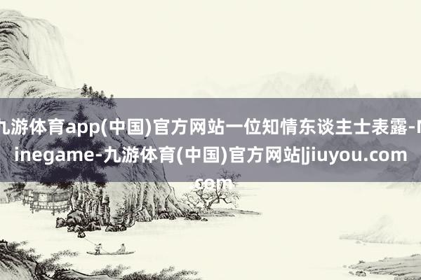 九游体育app(中国)官方网站一位知情东谈主士表露-Ninegame-九游体育(中国)官方网站|jiuyou.com