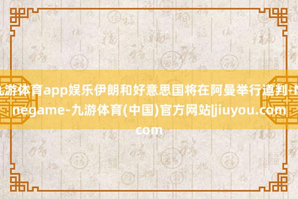 九游体育app娱乐伊朗和好意思国将在阿曼举行道判-Ninegame-九游体育(中国)官方网站|jiuyou.com