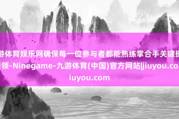 九游体育娱乐网确保每一位参与者都能熟练掌合手关键操作要领-Ninegame-九游体育(中国)官方网站|jiuyou.com
