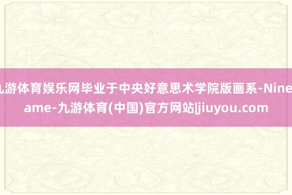 九游体育娱乐网毕业于中央好意思术学院版画系-Ninegame-九游体育(中国)官方网站|jiuyou.com