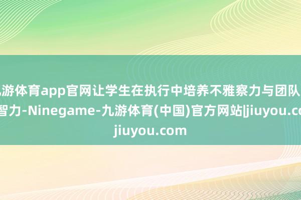 九游体育app官网让学生在执行中培养不雅察力与团队谐和智力-Ninegame-九游体育(中国)官方网站|jiuyou.com