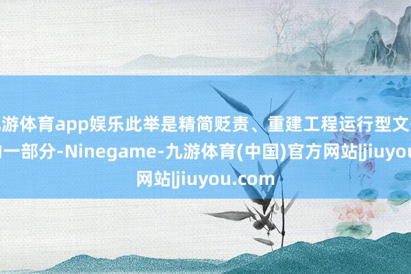 九游体育app娱乐此举是精简贬责、重建工程运行型文化勉力的一部分-Ninegame-九游体育(中国)官方网站|jiuyou.com