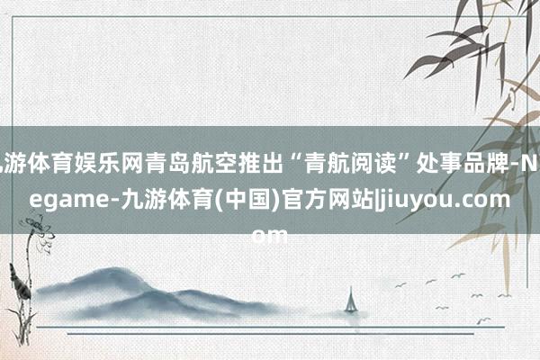 九游体育娱乐网青岛航空推出“青航阅读”处事品牌-Ninegame-九游体育(中国)官方网站|jiuyou.com