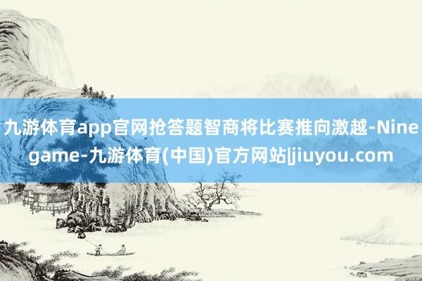 九游体育app官网　　抢答题智商将比赛推向激越-Ninegame-九游体育(中国)官方网站|jiuyou.com