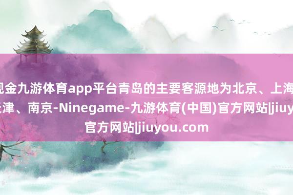 现金九游体育app平台青岛的主要客源地为北京、上海、济南、天津、南京-Ninegame-九游体育(中国)官方网站|jiuyou.com