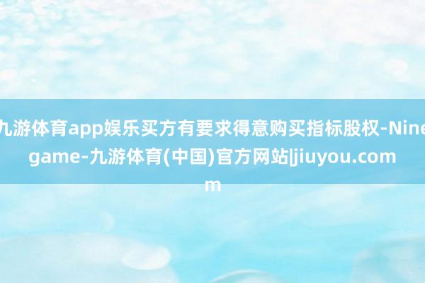 九游体育app娱乐买方有要求得意购买指标股权-Ninegame-九游体育(中国)官方网站|jiuyou.com