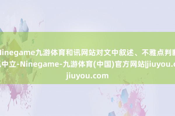 Ninegame九游体育和讯网站对文中叙述、不雅点判断保抓中立-Ninegame-九游体育(中国)官方网站|jiuyou.com