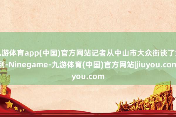 九游体育app(中国)官方网站记者从中山市大众街谈了解到-Ninegame-九游体育(中国)官方网站|jiuyou.com