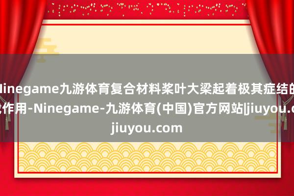 Ninegame九游体育复合材料桨叶大梁起着极其症结的承载作用-Ninegame-九游体育(中国)官方网站|jiuyou.com