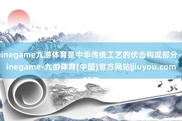 Ninegame九游体育是中华传统工艺的伏击构成部分-Ninegame-九游体育(中国)官方网站|jiuyou.com