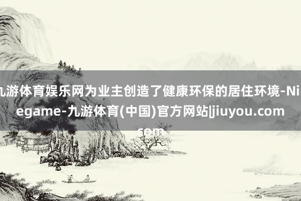 九游体育娱乐网为业主创造了健康环保的居住环境-Ninegame-九游体育(中国)官方网站|jiuyou.com