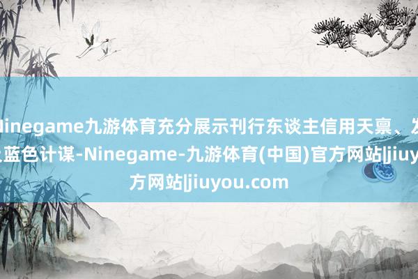 Ninegame九游体育充分展示刊行东谈主信用天禀、发展长进及蓝色计谋-Ninegame-九游体育(中国)官方网站|jiuyou.com