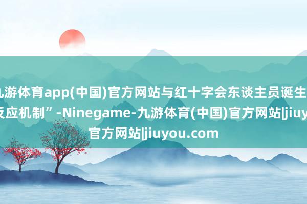九游体育app(中国)官方网站与红十字会东谈主员诞生“24小时反应机制”-Ninegame-九游体育(中国)官方网站|jiuyou.com