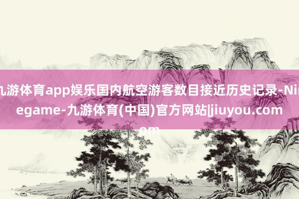 九游体育app娱乐国内航空游客数目接近历史记录-Ninegame-九游体育(中国)官方网站|jiuyou.com