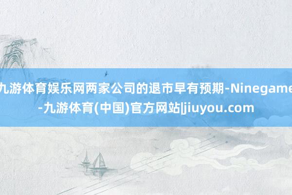 九游体育娱乐网两家公司的退市早有预期-Ninegame-九游体育(中国)官方网站|jiuyou.com