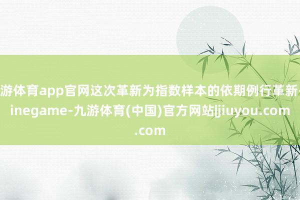 九游体育app官网这次革新为指数样本的依期例行革新-Ninegame-九游体育(中国)官方网站|jiuyou.com