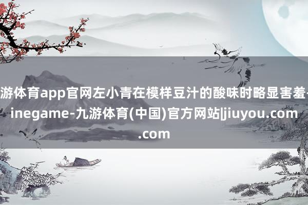 九游体育app官网左小青在模样豆汁的酸味时略显害羞-Ninegame-九游体育(中国)官方网站|jiuyou.com