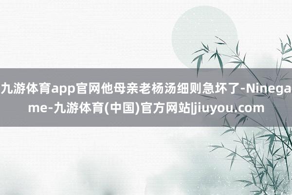 九游体育app官网他母亲老杨汤细则急坏了-Ninegame-九游体育(中国)官方网站|jiuyou.com