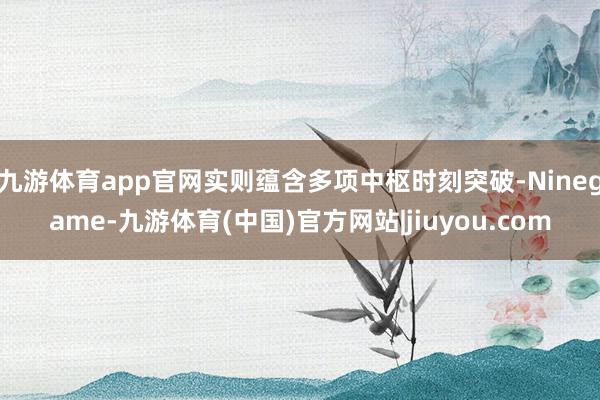 九游体育app官网实则蕴含多项中枢时刻突破-Ninegame-九游体育(中国)官方网站|jiuyou.com
