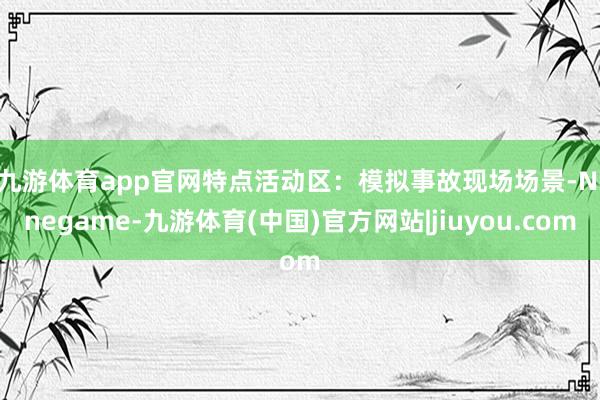 九游体育app官网　　特点活动区：模拟事故现场场景-Ninegame-九游体育(中国)官方网站|jiuyou.com