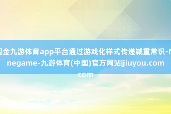 现金九游体育app平台通过游戏化样式传递减重常识-Ninegame-九游体育(中国)官方网站|jiuyou.com