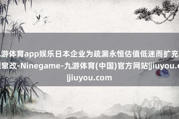 九游体育app娱乐日本企业为疏漏永恒估值低迷而扩充的料理窜改-Ninegame-九游体育(中国)官方网站|jiuyou.com