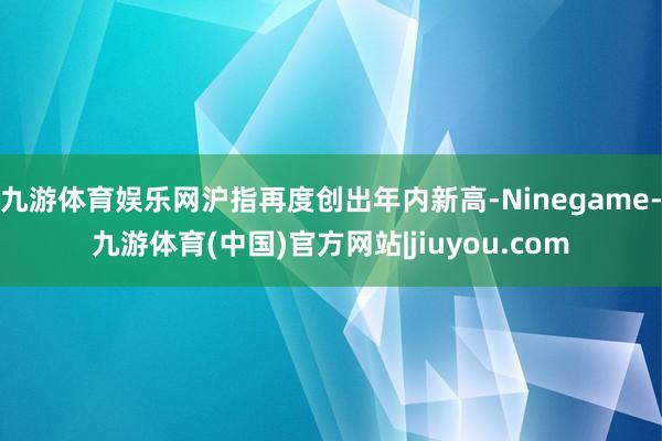 九游体育娱乐网沪指再度创出年内新高-Ninegame-九游体育(中国)官方网站|jiuyou.com