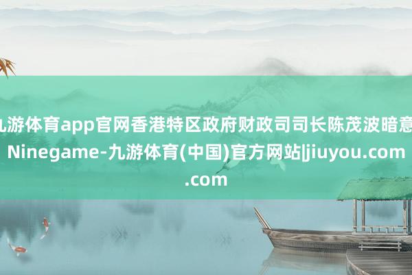 九游体育app官网　　香港特区政府财政司司长陈茂波暗意-Ninegame-九游体育(中国)官方网站|jiuyou.com
