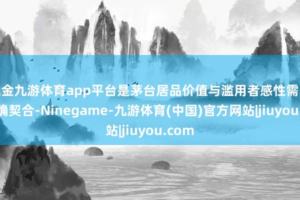 现金九游体育app平台是茅台居品价值与滥用者感性需求的精确契合-Ninegame-九游体育(中国)官方网站|jiuyou.com