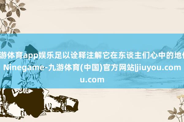 九游体育app娱乐足以诠释注解它在东谈主们心中的地位-Ninegame-九游体育(中国)官方网站|jiuyou.com