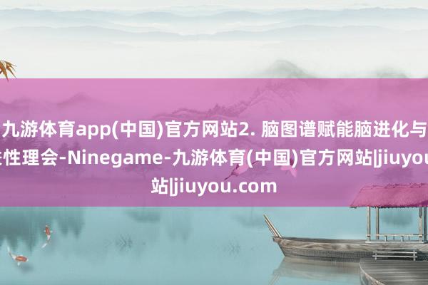 九游体育app(中国)官方网站2. 脑图谱赋能脑进化与发育秉性理会-Ninegame-九游体育(中国)官方网站|jiuyou.com