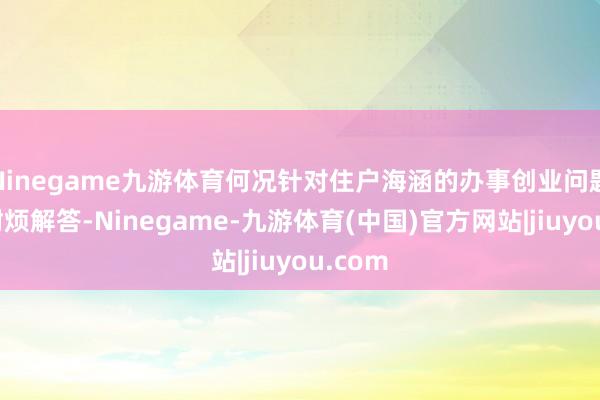 Ninegame九游体育何况针对住户海涵的办事创业问题进行耐烦解答-Ninegame-九游体育(中国)官方网站|jiuyou.com