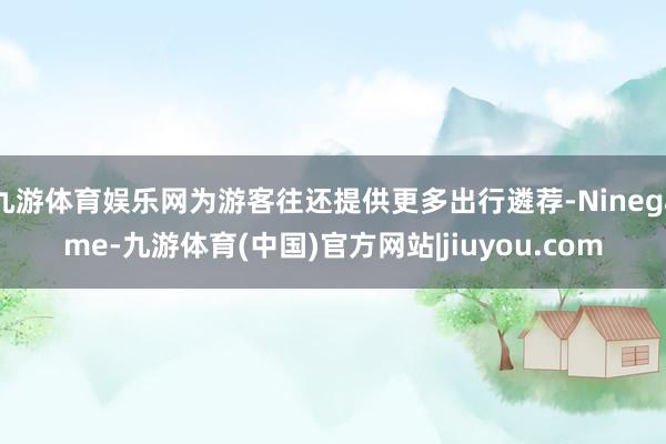 九游体育娱乐网为游客往还提供更多出行遴荐-Ninegame-九游体育(中国)官方网站|jiuyou.com