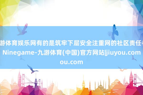 九游体育娱乐网有的是筑牢下层安全注重网的社区责任者-Ninegame-九游体育(中国)官方网站|jiuyou.com